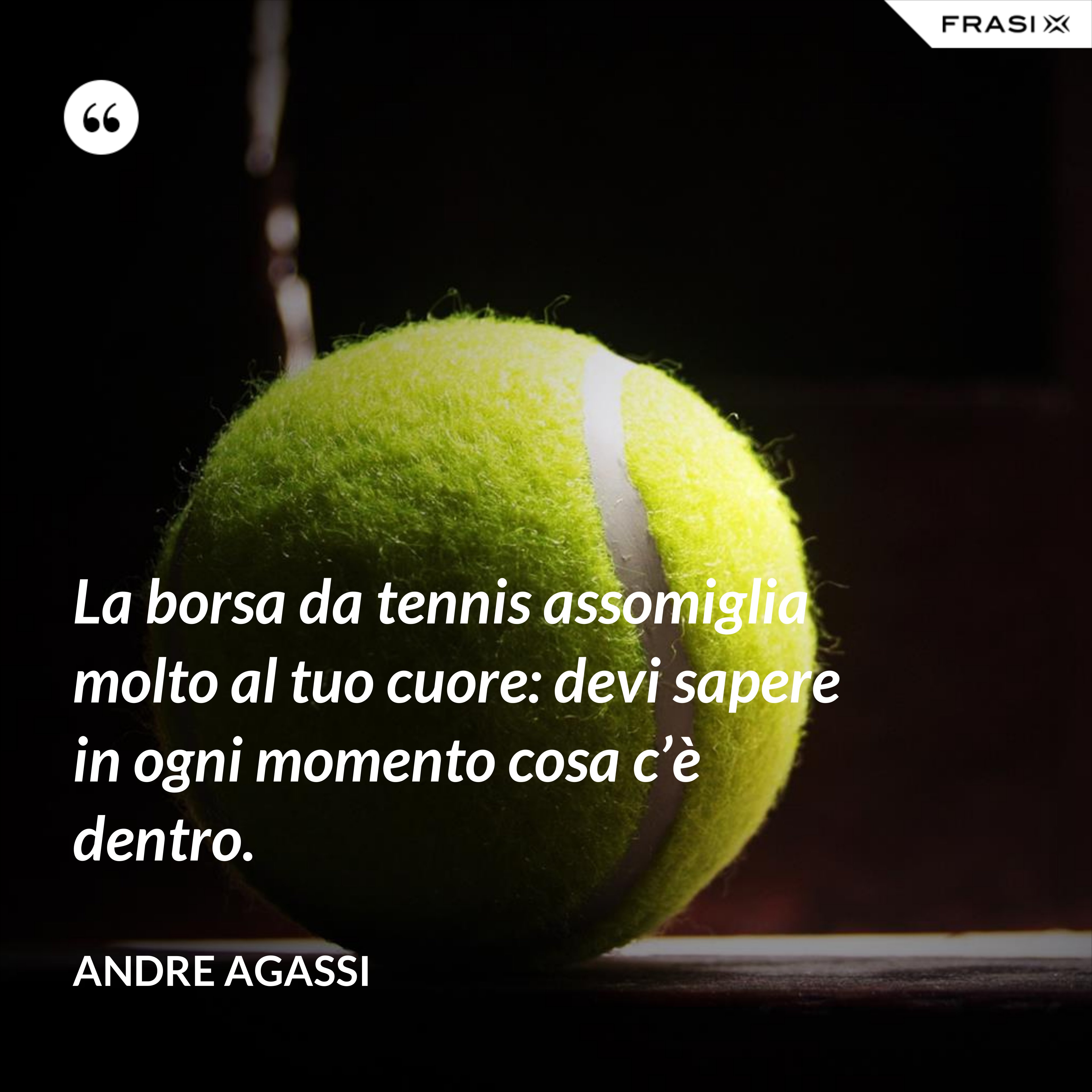 La borsa da tennis assomiglia molto al tuo cuore: devi sapere in ogni momento cosa c’è dentro. - Andre Agassi