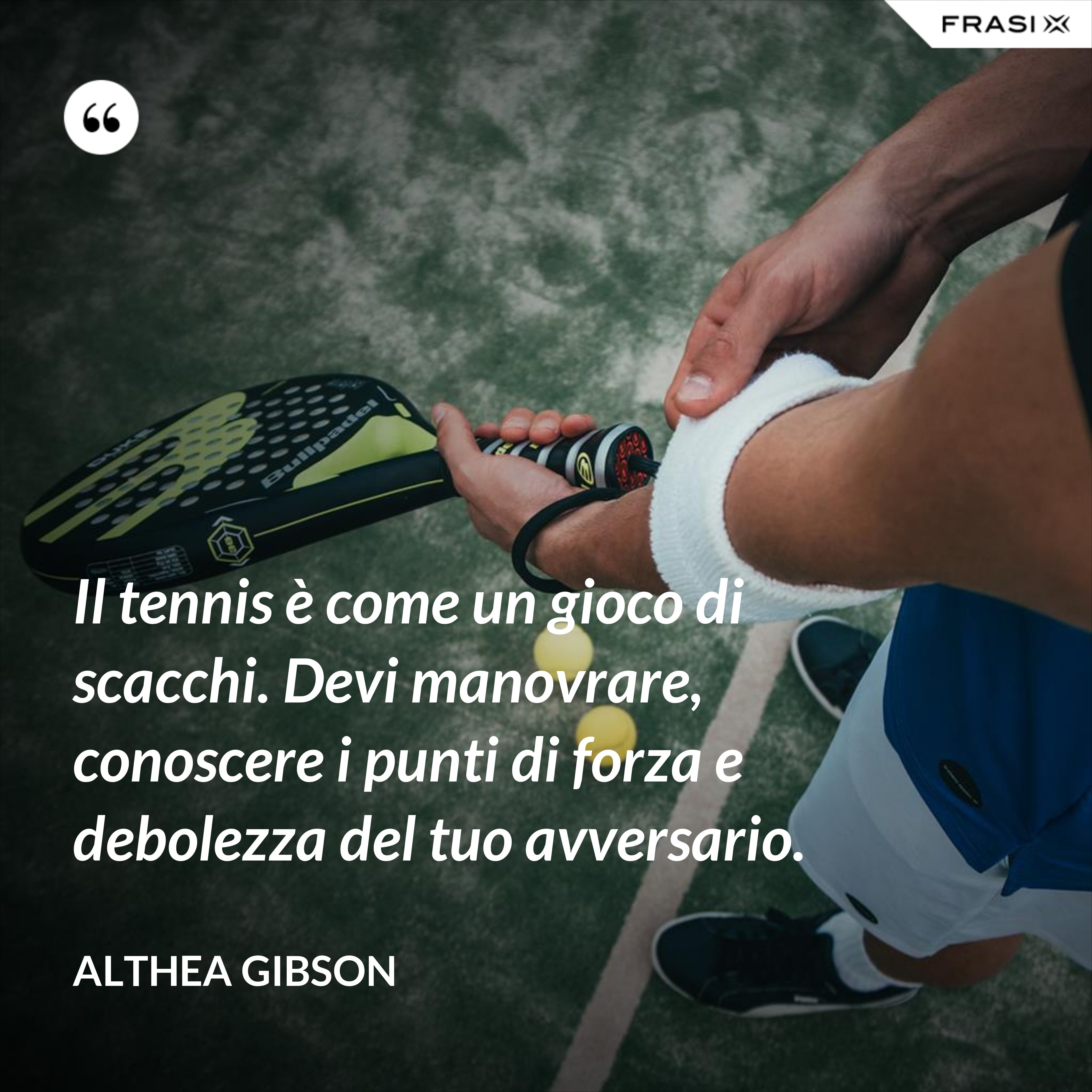 Il tennis è come un gioco di scacchi. Devi manovrare, conoscere i punti di forza e debolezza del tuo avversario. - Althea Gibson