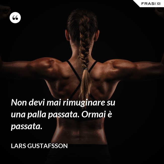 Non devi mai rimuginare su una palla passata. Ormai è passata. - Lars Gustafsson