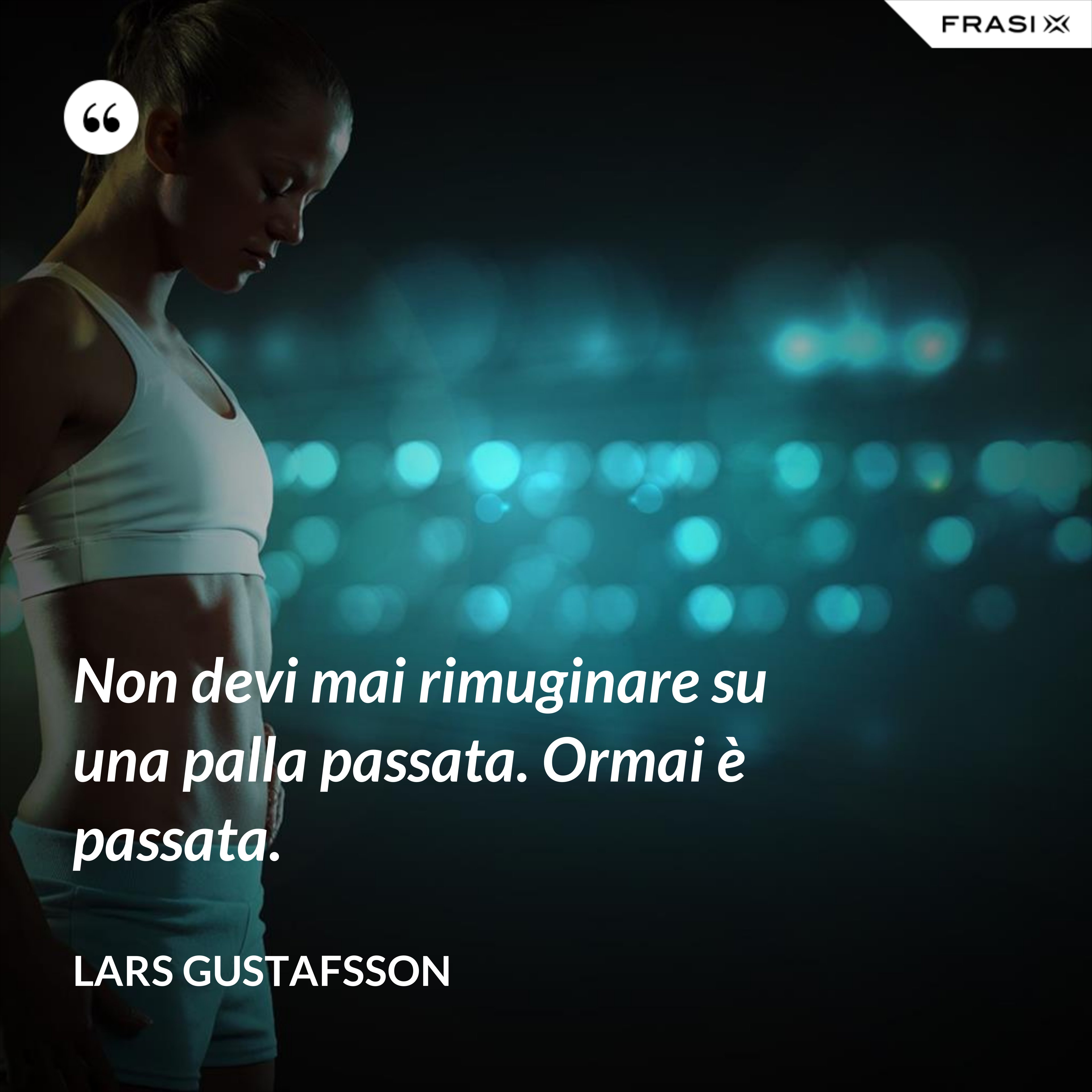 Non devi mai rimuginare su una palla passata. Ormai è passata. - Lars Gustafsson