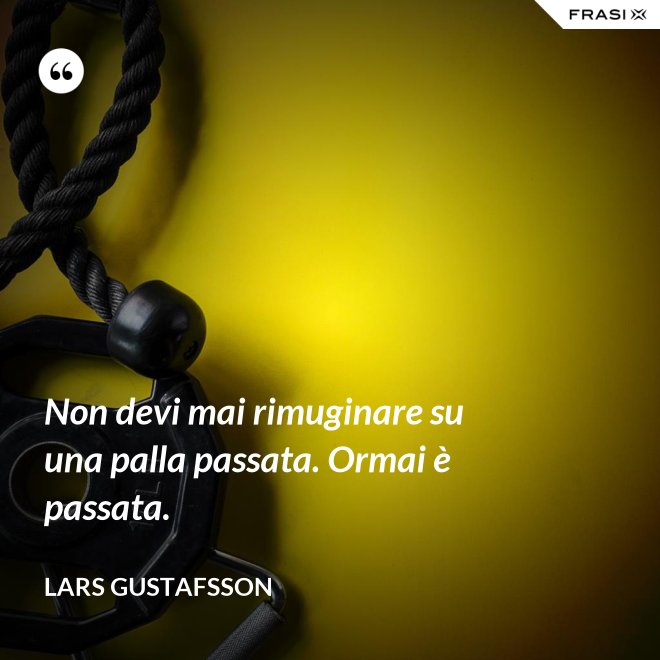 Non devi mai rimuginare su una palla passata. Ormai è passata. - Lars Gustafsson