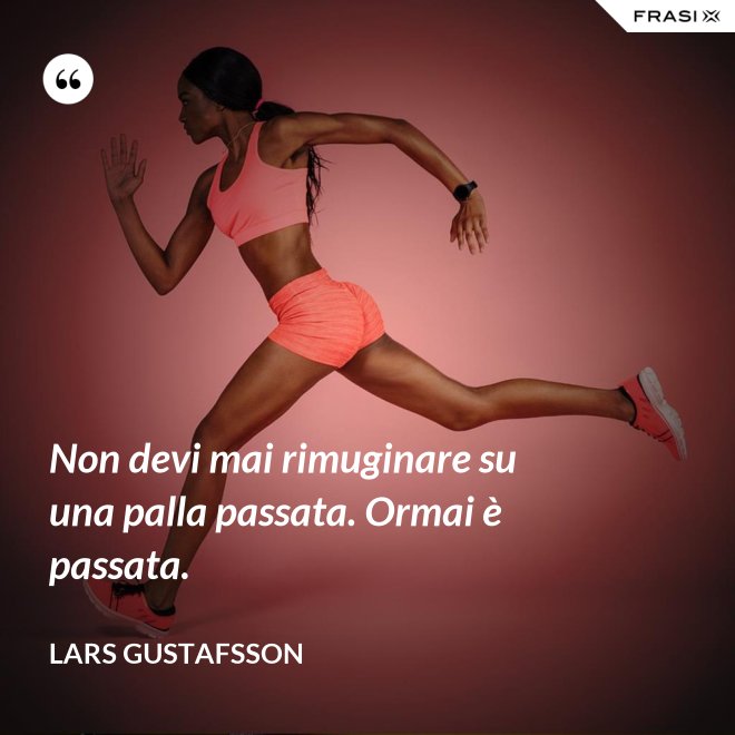 Non devi mai rimuginare su una palla passata. Ormai è passata. - Lars Gustafsson