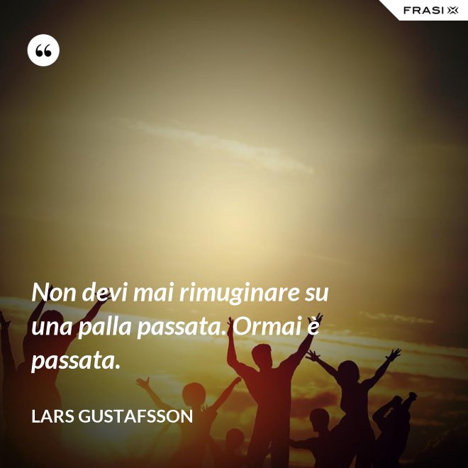 Non devi mai rimuginare su una palla passata. Ormai è passata. - Lars Gustafsson