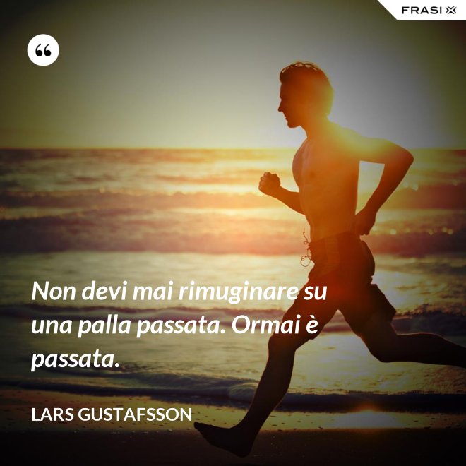 Non devi mai rimuginare su una palla passata. Ormai è passata. - Lars Gustafsson