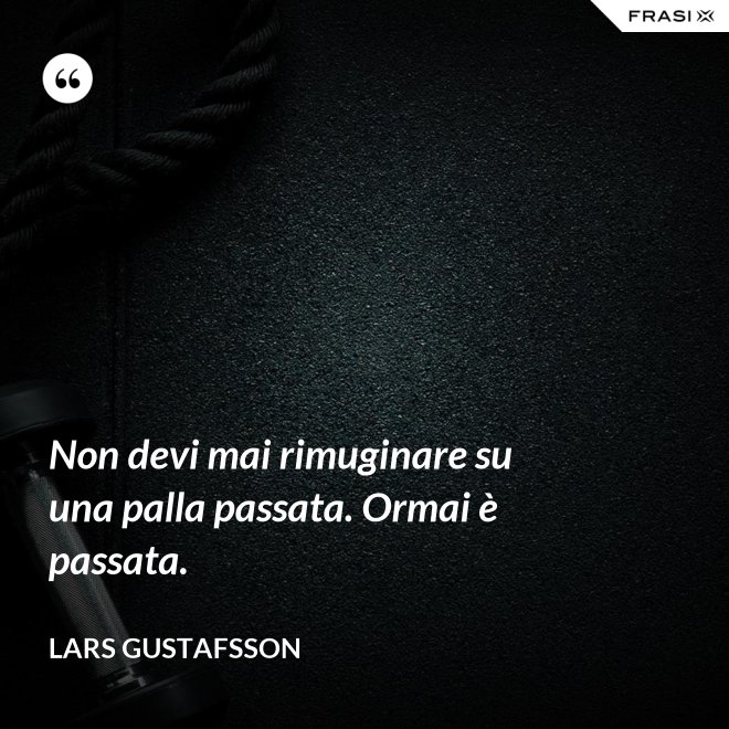 Non devi mai rimuginare su una palla passata. Ormai è passata. - Lars Gustafsson
