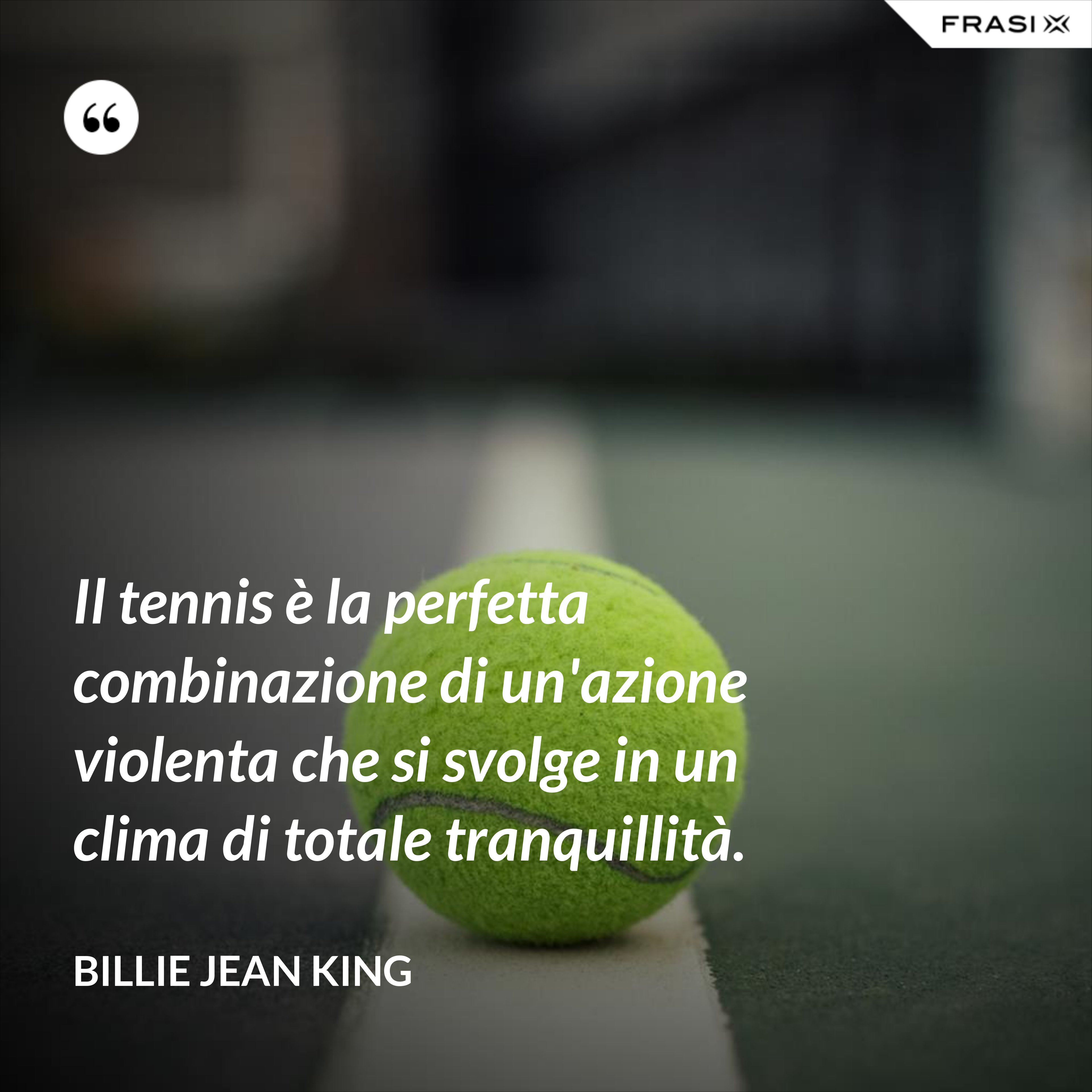 Il tennis è la perfetta combinazione di un'azione violenta che si svolge in un clima di totale tranquillità. - Billie Jean King