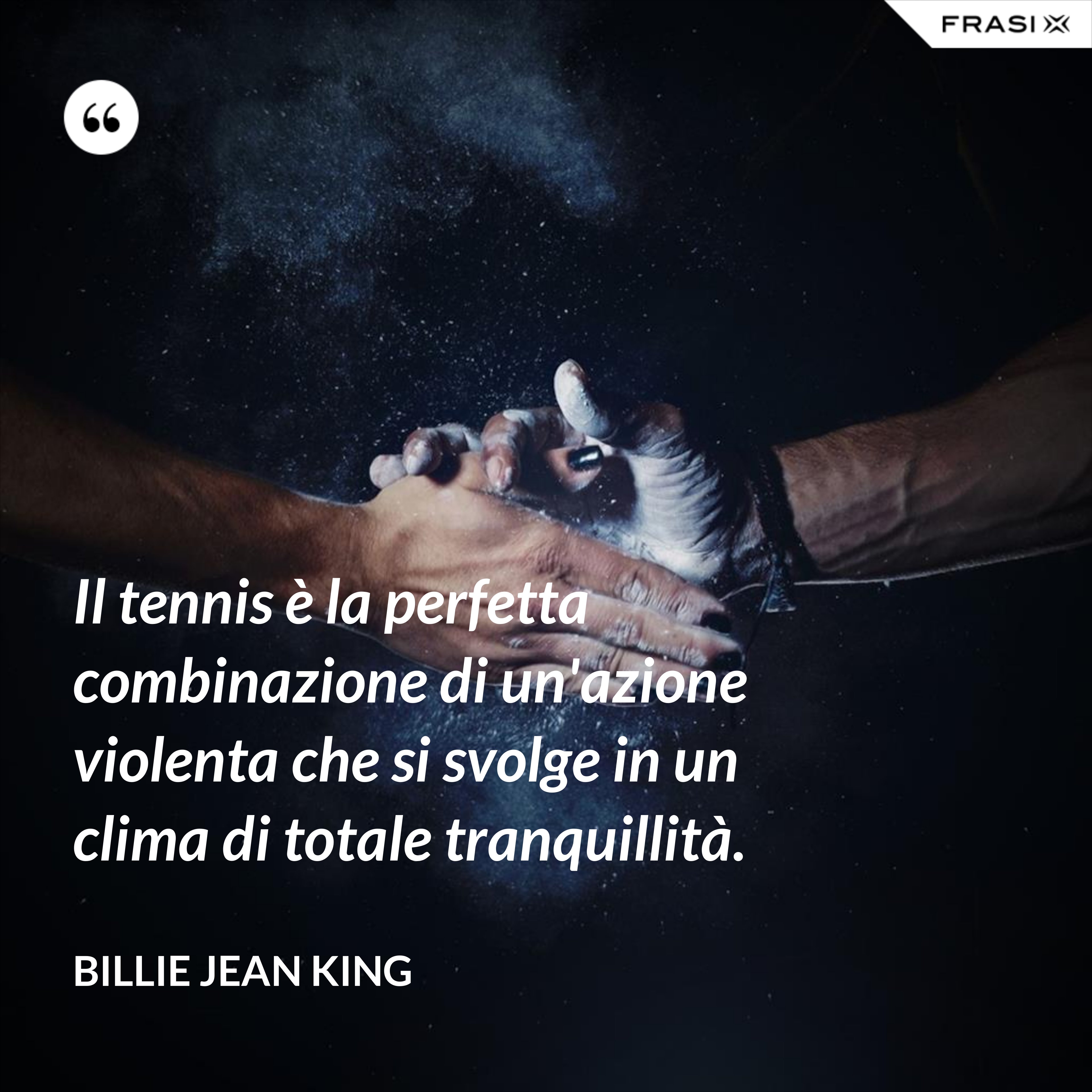 Il tennis è la perfetta combinazione di un'azione violenta che si svolge in un clima di totale tranquillità. - Billie Jean King