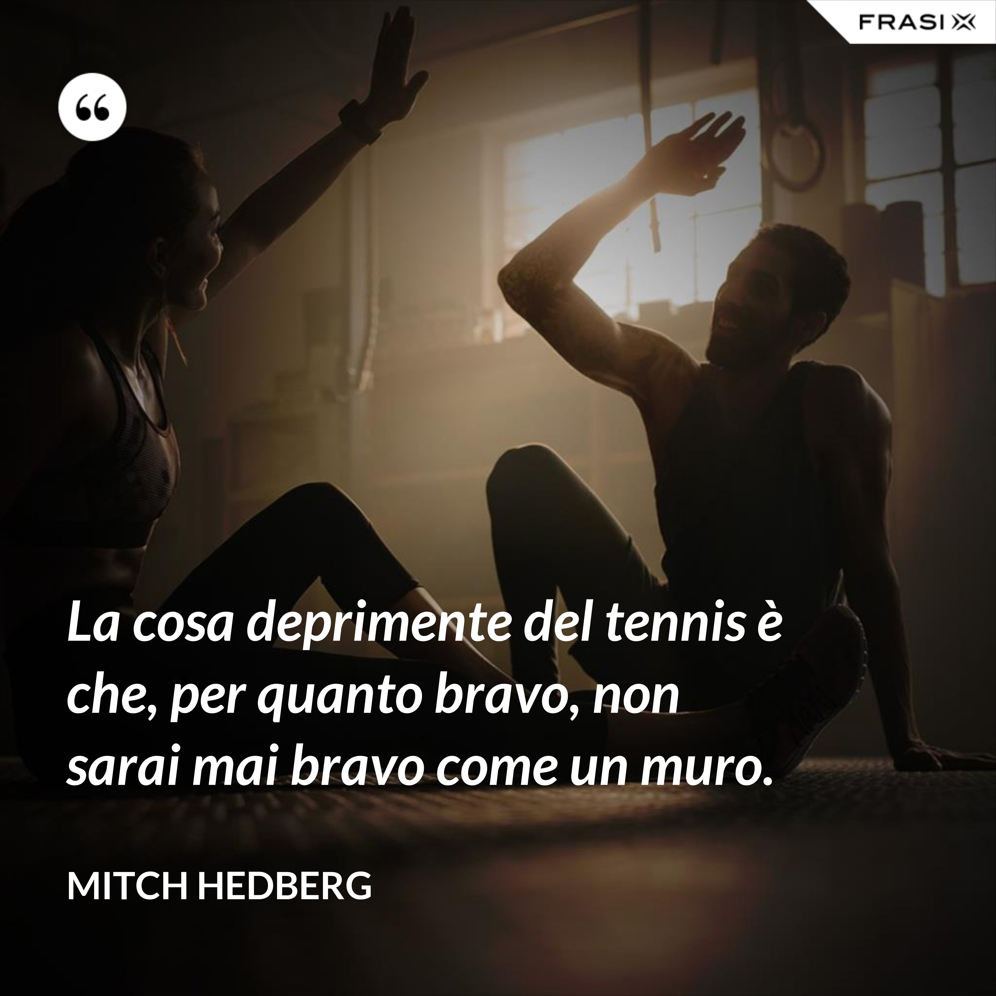 La cosa deprimente del tennis è che, per quanto bravo, non sarai mai bravo come un muro. - Mitch Hedberg