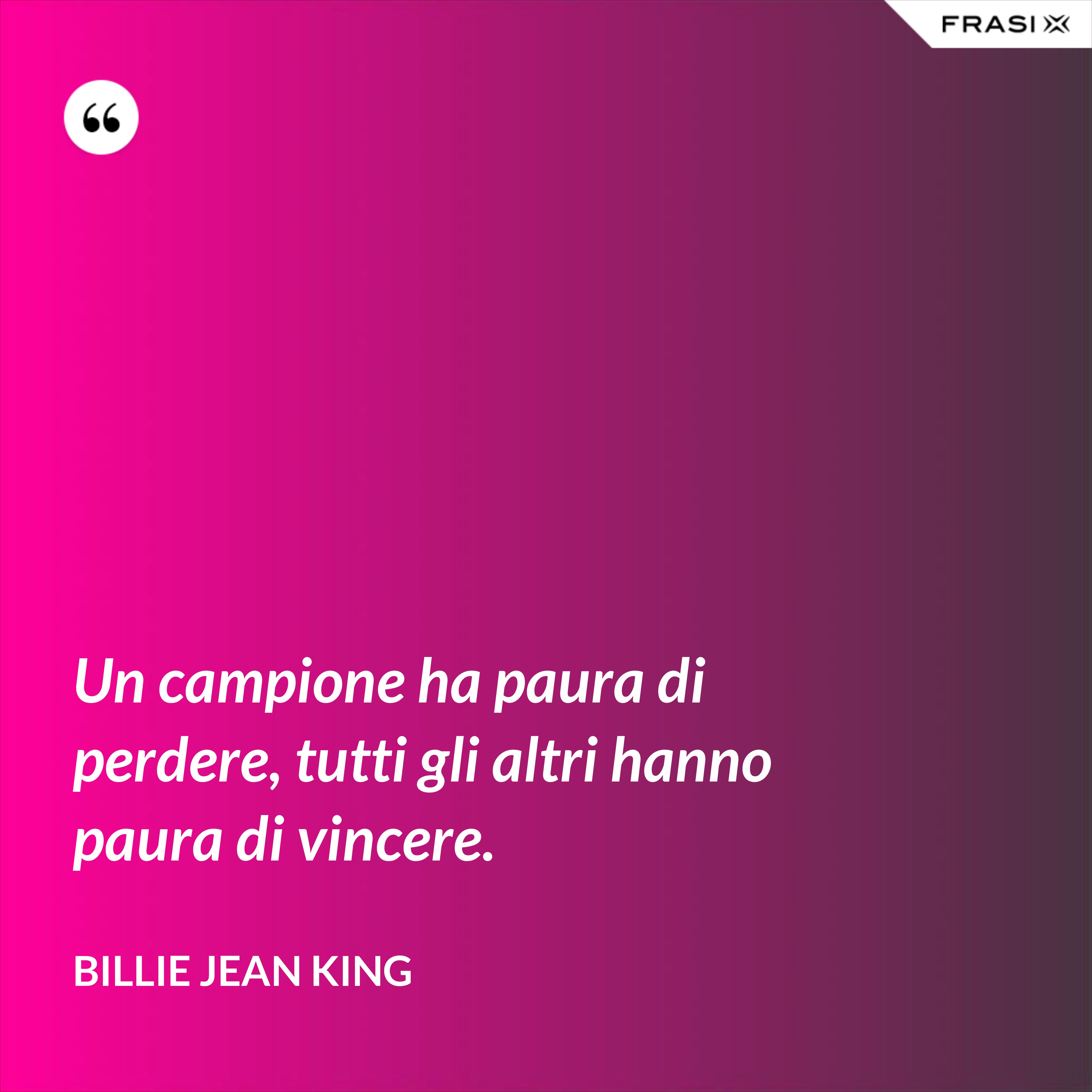 Un campione ha paura di perdere, tutti gli altri hanno paura di vincere. - Billie Jean King