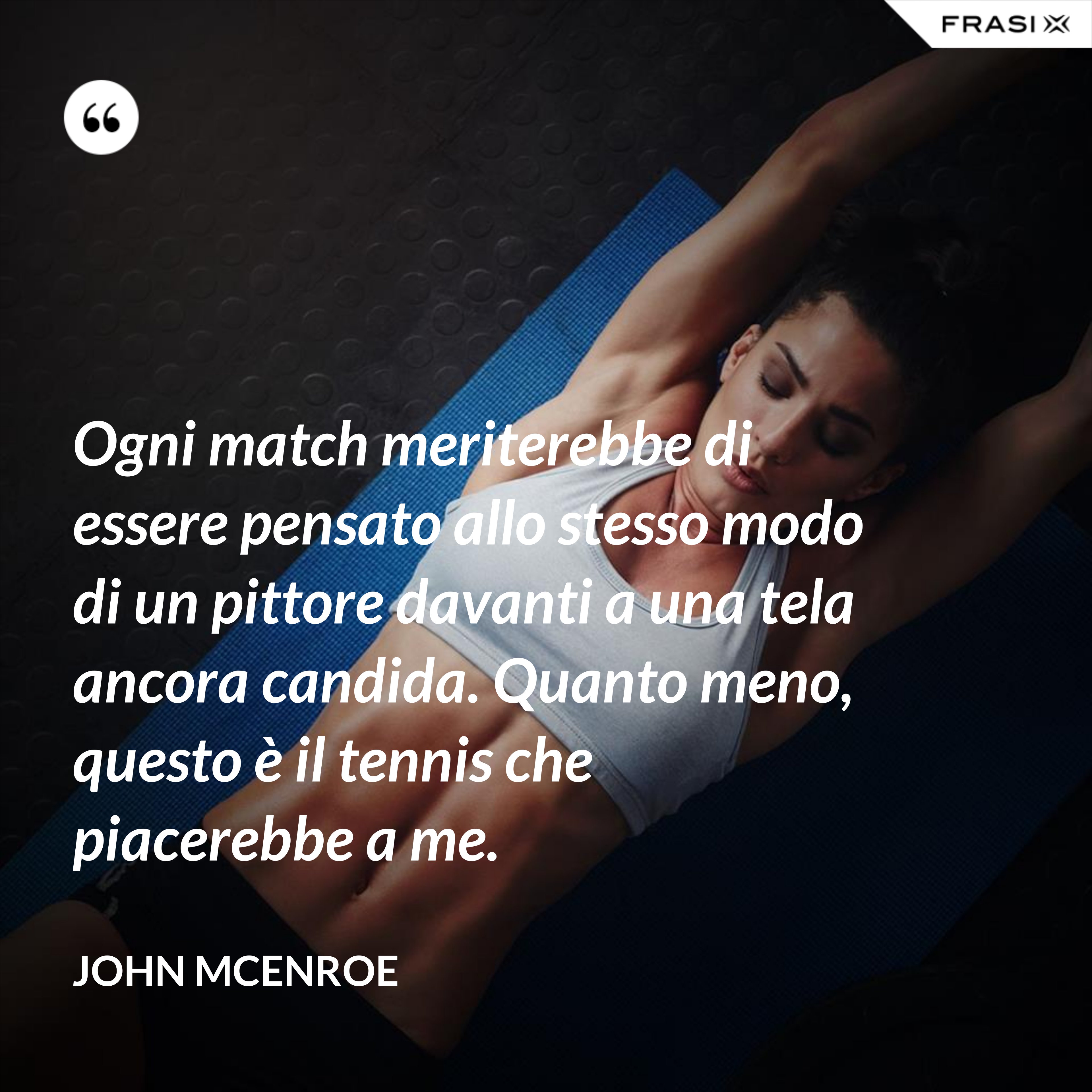 Ogni match meriterebbe di essere pensato allo stesso modo di un pittore davanti a una tela ancora candida. Quanto meno, questo è il tennis che piacerebbe a me. - John McEnroe