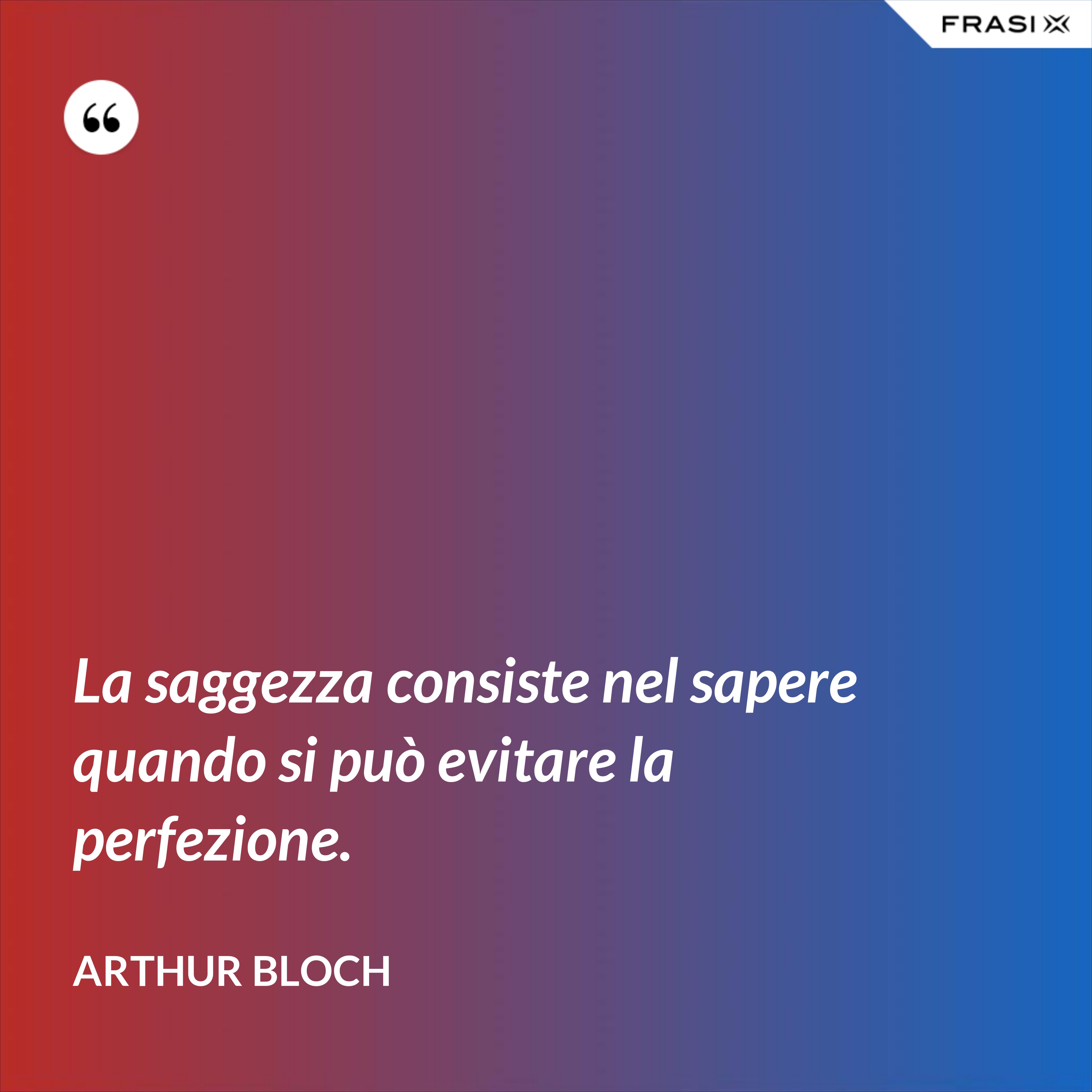 La saggezza consiste nel sapere quando si può evitare la perfezione. - Arthur Bloch