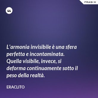 L'armonia invisibile è una sfera perfetta e incontaminata. Quella visibile, invece, si deforma continuamente sotto il peso della realtà. - Eraclito