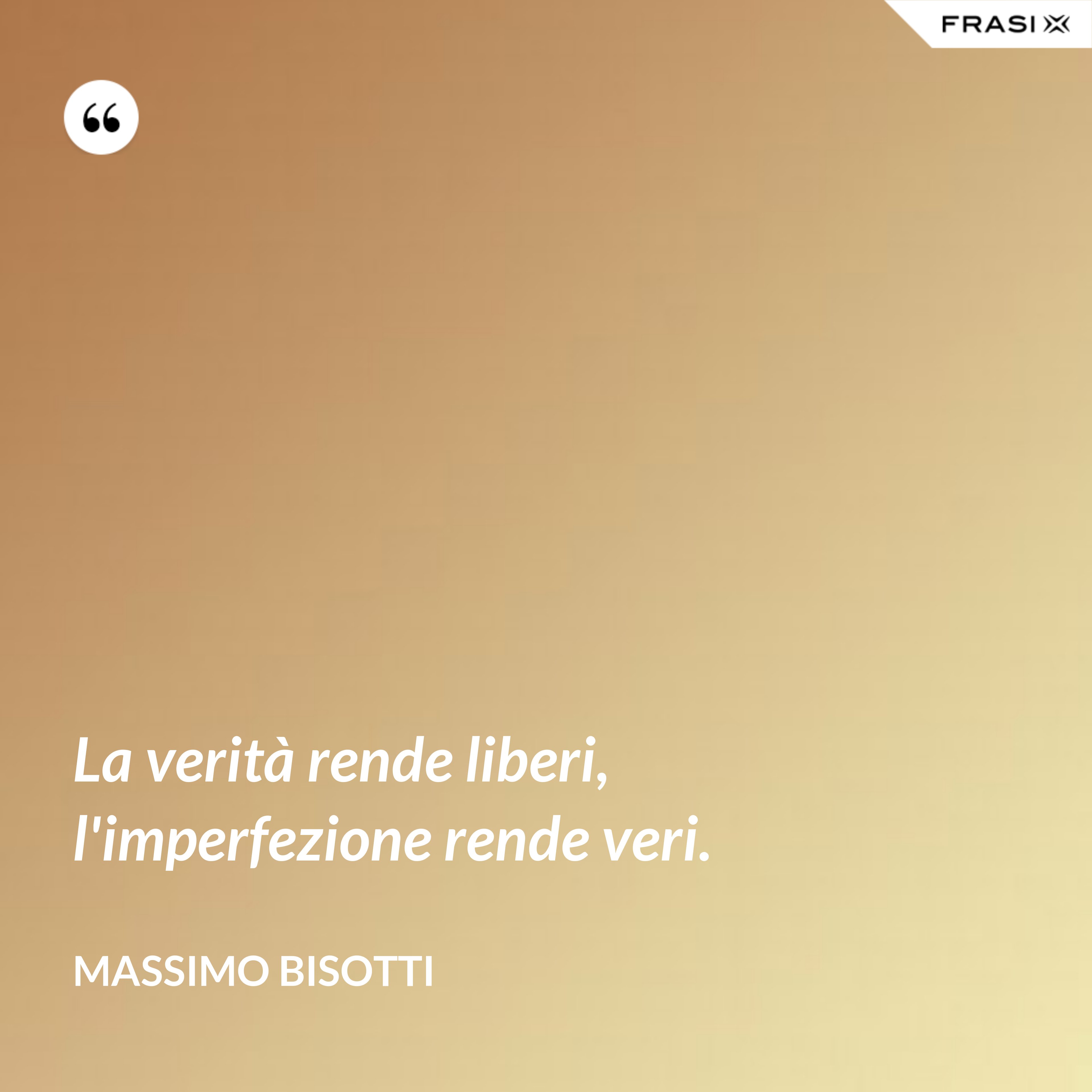 La verità rende liberi, l'imperfezione rende veri. - Massimo Bisotti