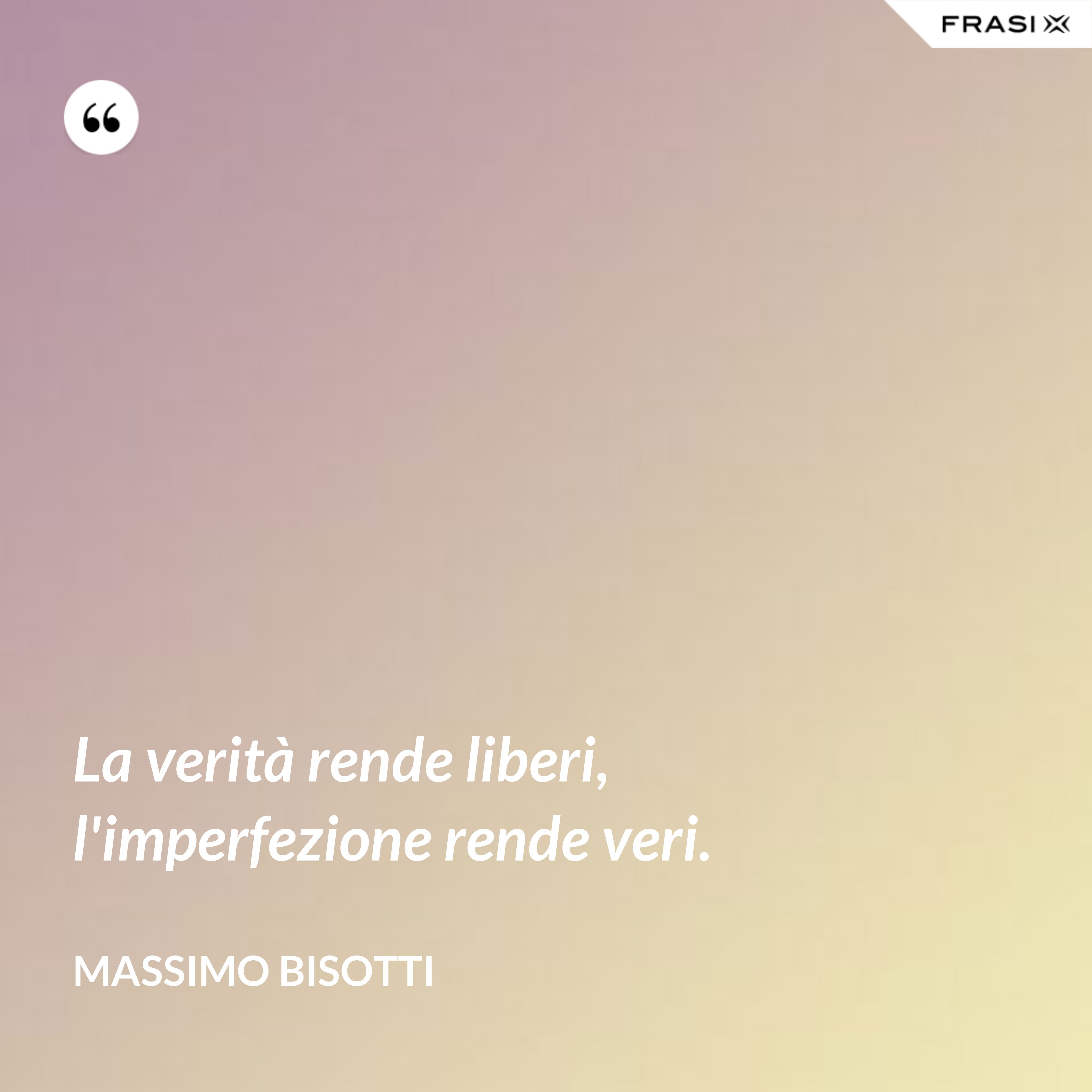La verità rende liberi, l'imperfezione rende veri. - Massimo Bisotti