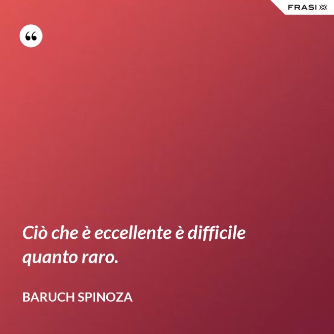 Ciò che è eccellente è difficile quanto raro. - Baruch Spinoza