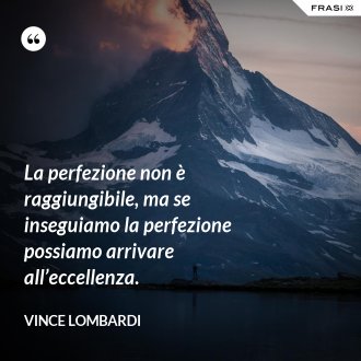La perfezione non è raggiungibile, ma se inseguiamo la perfezione possiamo arrivare all’eccellenza. - Vince Lombardi