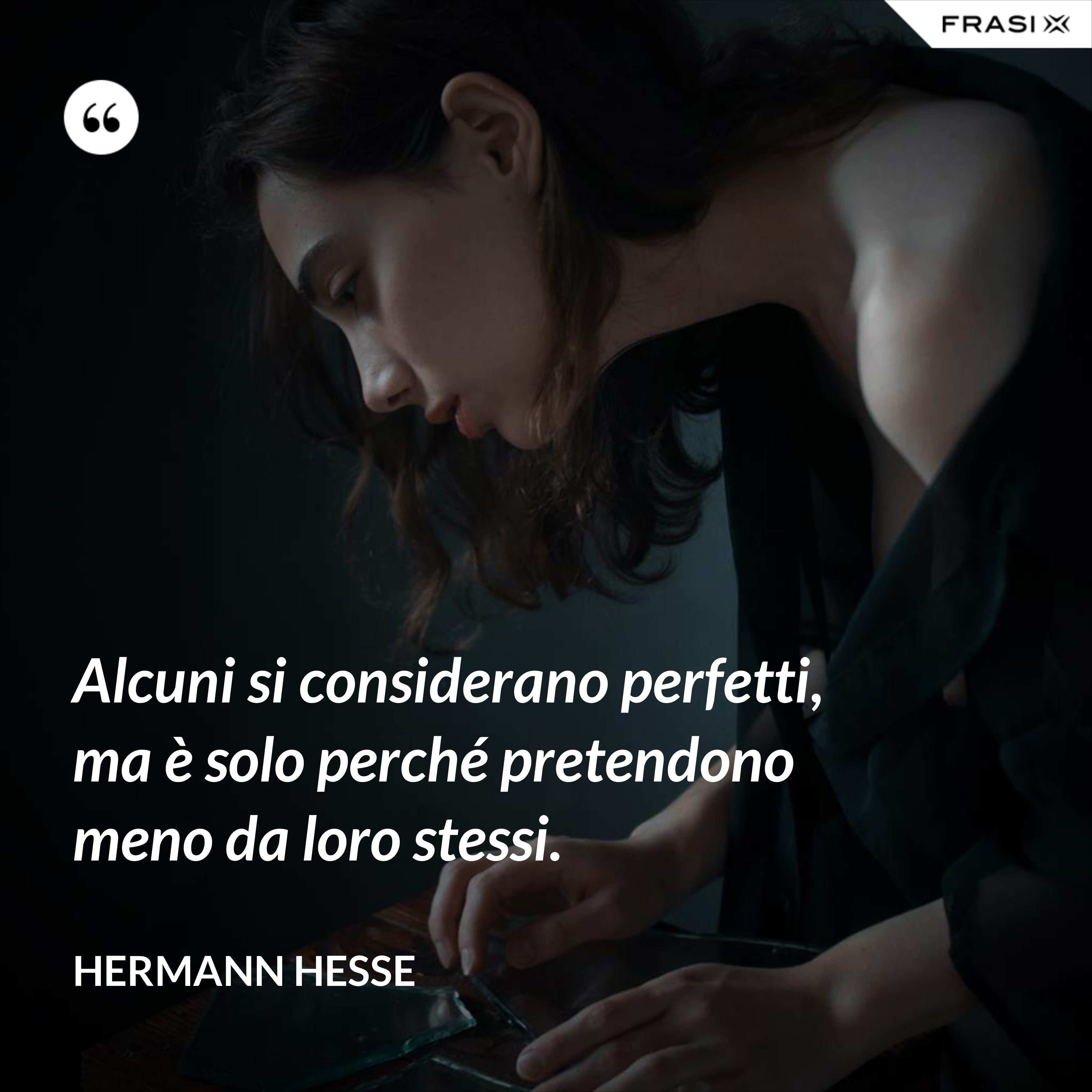 Alcuni si considerano perfetti, ma è solo perché pretendono meno da loro stessi. - Hermann Hesse
