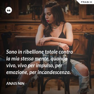 Sono in ribellione totale contro la mia stessa mente, quando vivo, vivo per impulso, per emozione, per incandescenza. - Anais Nin