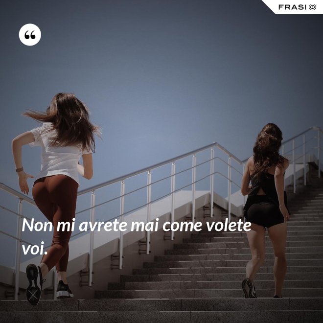 Non mi avrete mai come volete voi. - Anonimo