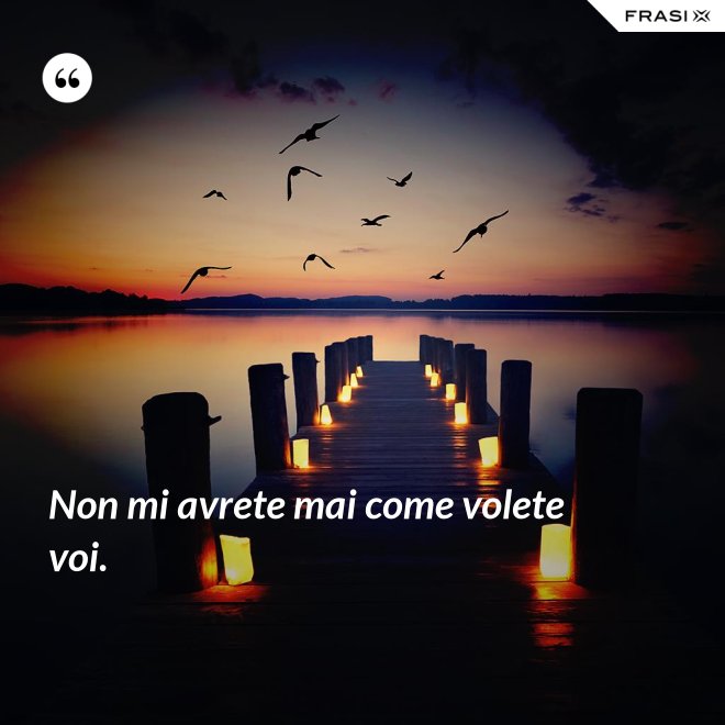 Non mi avrete mai come volete voi. - Anonimo