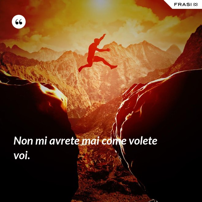 Non mi avrete mai come volete voi. - Anonimo