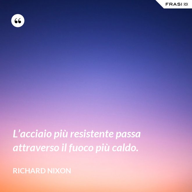 L’acciaio più resistente passa attraverso il fuoco più caldo. - Richard Nixon
