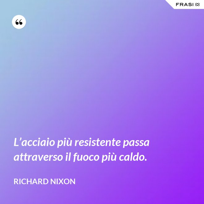 L’acciaio più resistente passa attraverso il fuoco più caldo. - Richard Nixon