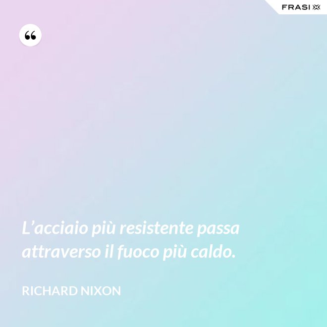 L’acciaio più resistente passa attraverso il fuoco più caldo. - Richard Nixon