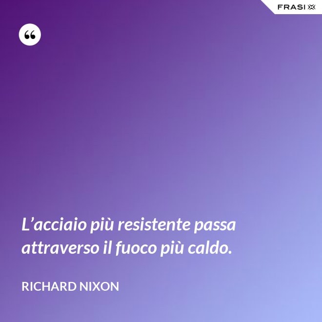 L’acciaio più resistente passa attraverso il fuoco più caldo. - Richard Nixon