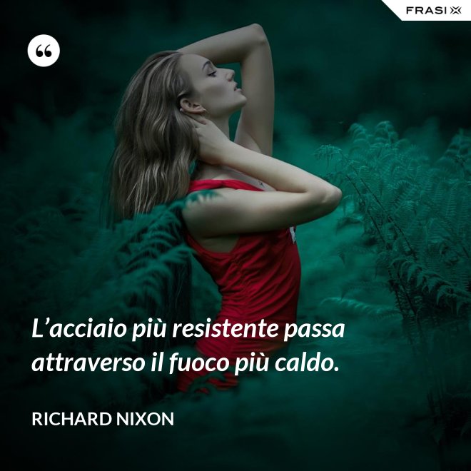 L’acciaio più resistente passa attraverso il fuoco più caldo. - Richard Nixon