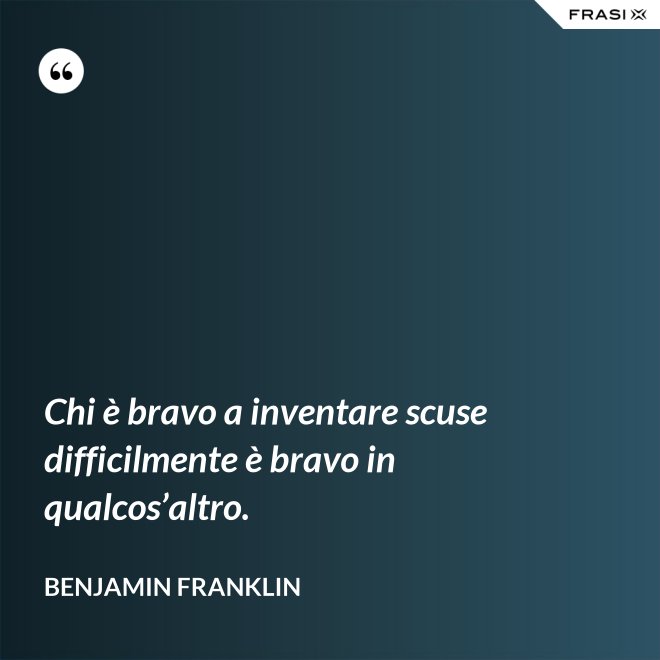 Chi è bravo a inventare scuse difficilmente è bravo in qualcos’altro. - Benjamin Franklin