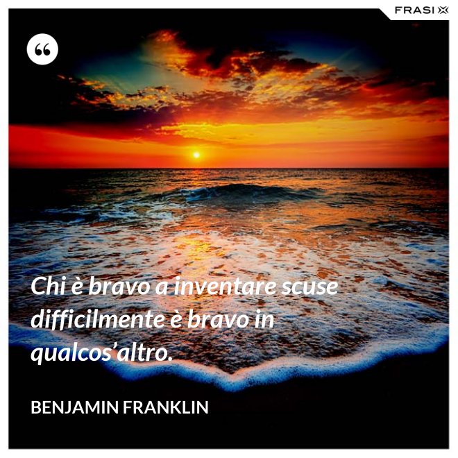 Chi è bravo a inventare scuse difficilmente è bravo in qualcos’altro. - Benjamin Franklin