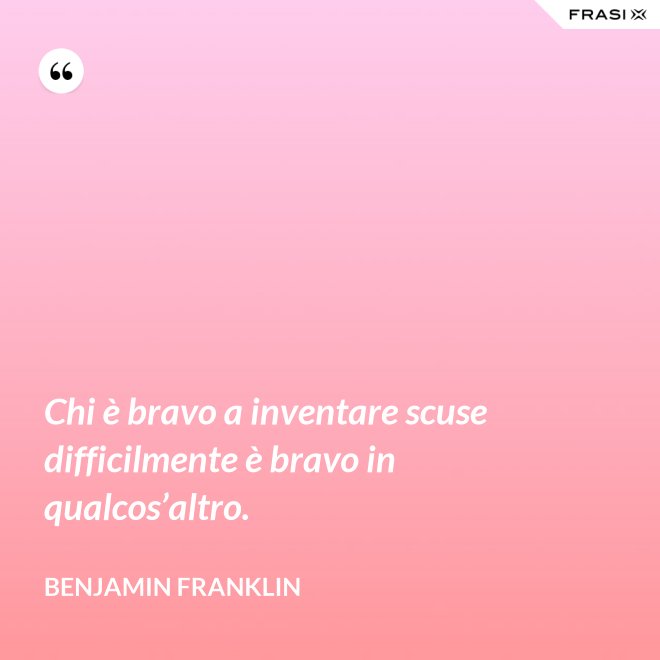 Chi è bravo a inventare scuse difficilmente è bravo in qualcos’altro. - Benjamin Franklin