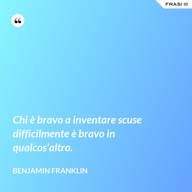 Chi è bravo a inventare scuse difficilmente è bravo in qualcos’altro. - Benjamin Franklin