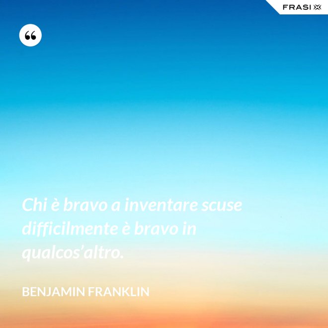 Chi è bravo a inventare scuse difficilmente è bravo in qualcos’altro. - Benjamin Franklin