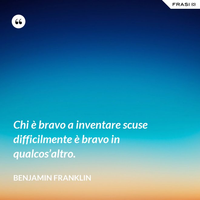 Chi è bravo a inventare scuse difficilmente è bravo in qualcos’altro. - Benjamin Franklin