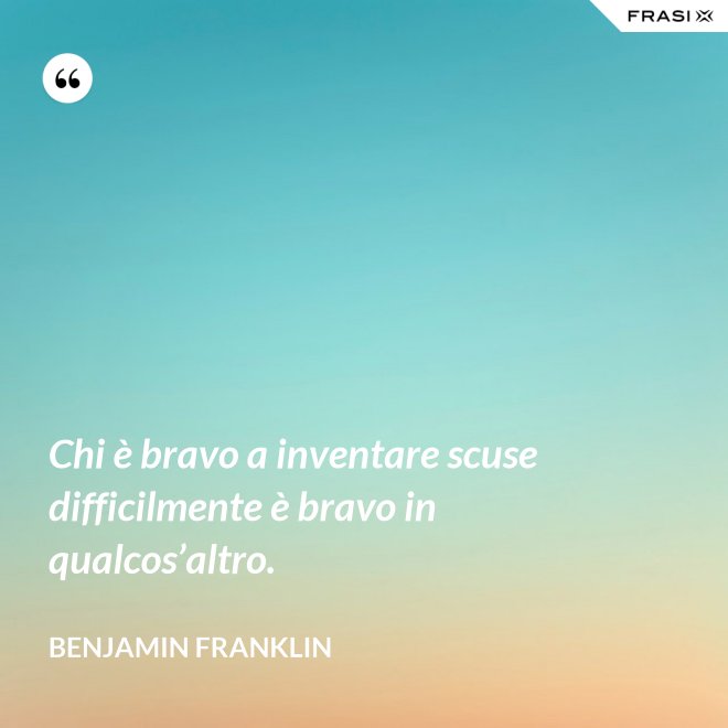 Chi è bravo a inventare scuse difficilmente è bravo in qualcos’altro. - Benjamin Franklin