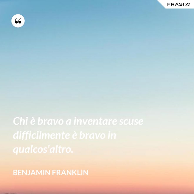 Chi è bravo a inventare scuse difficilmente è bravo in qualcos’altro. - Benjamin Franklin