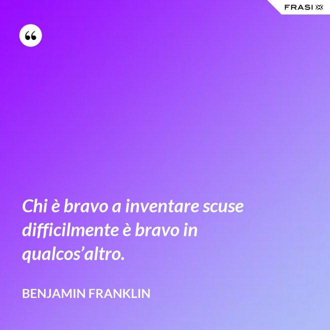 Chi è bravo a inventare scuse difficilmente è bravo in qualcos’altro. - Benjamin Franklin