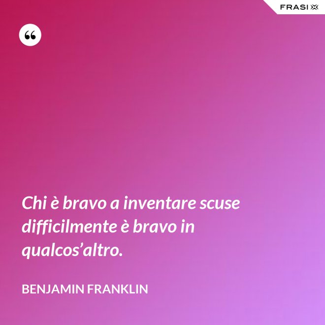 Chi è bravo a inventare scuse difficilmente è bravo in qualcos’altro. - Benjamin Franklin