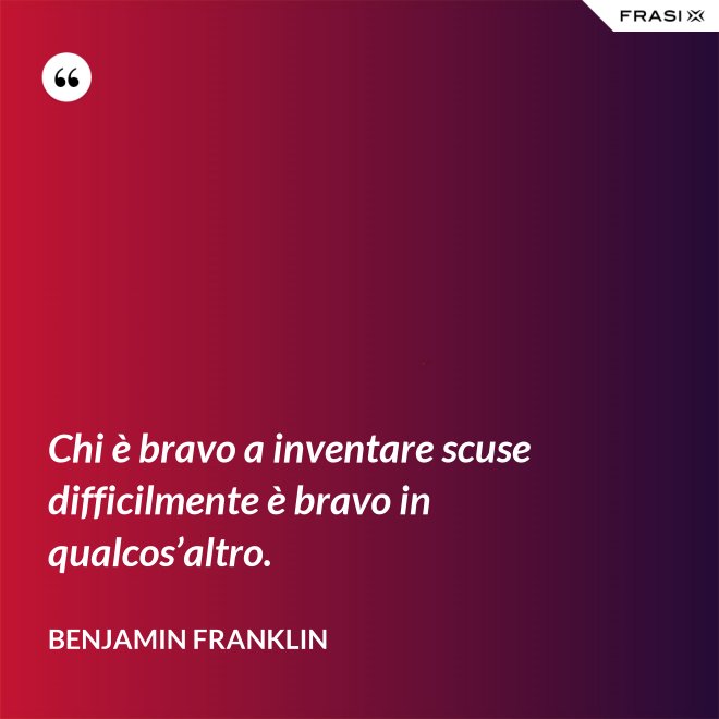 Chi è bravo a inventare scuse difficilmente è bravo in qualcos’altro. - Benjamin Franklin