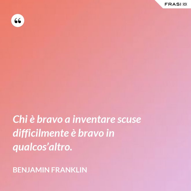 Chi è bravo a inventare scuse difficilmente è bravo in qualcos’altro. - Benjamin Franklin