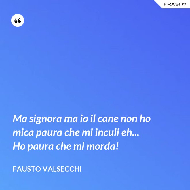 Ma signora ma io il cane non ho mica paura che mi inculi eh... Ho paura che mi morda! - Fausto Valsecchi