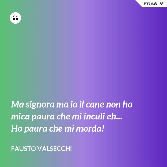 Ma signora ma io il cane non ho mica paura che mi inculi eh... Ho paura che mi morda! - Fausto Valsecchi