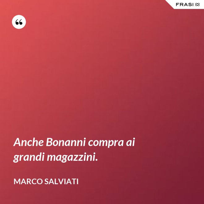 Anche Bonanni compra ai grandi magazzini. - Marco Salviati