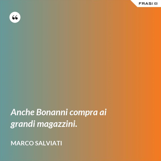 Anche Bonanni compra ai grandi magazzini. - Marco Salviati