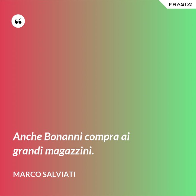 Anche Bonanni compra ai grandi magazzini. - Marco Salviati