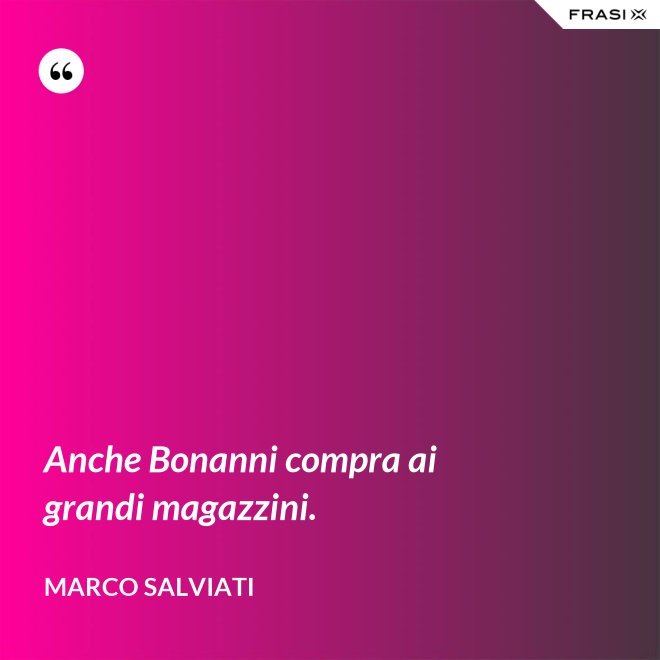 Anche Bonanni compra ai grandi magazzini. - Marco Salviati
