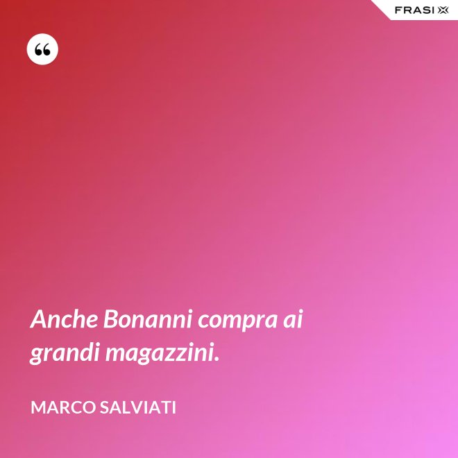 Anche Bonanni compra ai grandi magazzini. - Marco Salviati