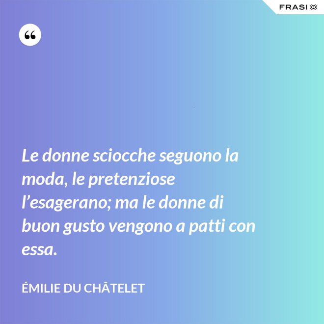 Le donne sciocche seguono la moda, le pretenziose l’esagerano; ma le donne di buon gusto vengono a patti con essa. - Émilie du Châtelet